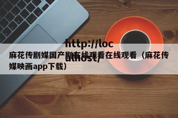 麻花传剧媒国产剧在线观看在线观看(麻花传媒映画app下载)