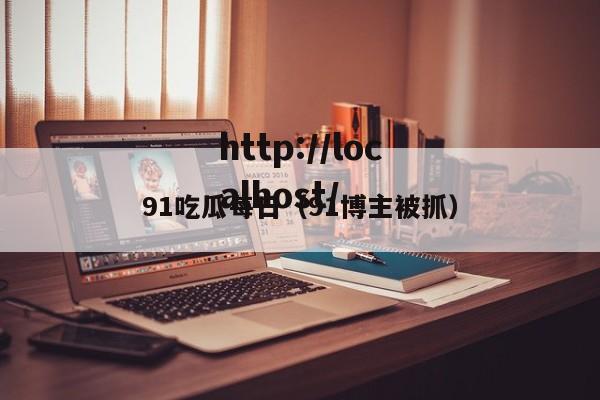 91吃瓜每日(91博主被抓)