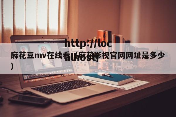 麻花豆mv在线看(麻花影视官网网址是多少)